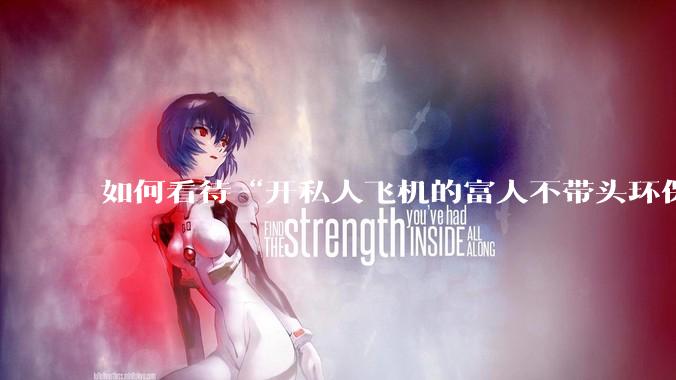 如何看待“开私人飞机的富人不带头环保，我一普通人为啥要环保”的观念？