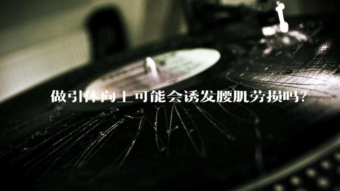 做引体向上可能会诱发腰肌劳损吗？