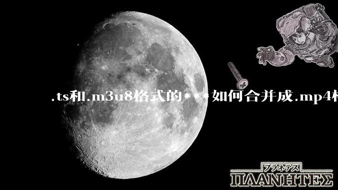 .ts和.m3u8格式的***如何合并成.mp4格式？