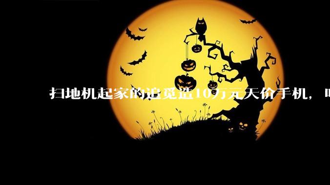 扫地机起家的追觅造10万元天价手机，叫板华为小米，却跑着努比亚系统？_影像_张孝荣_市场