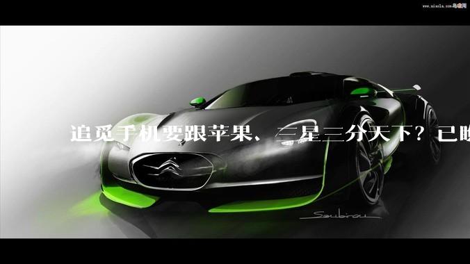 追觅手机要跟苹果、三星三分天下？已瞧不上华为、小米了？_俞浩_模块_汽车