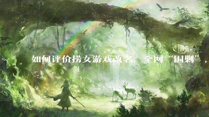 如何评价捞女游戏改名，全网“围剿”，以及导演b站账号被封这件事?