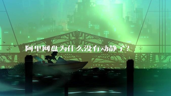 阿里网盘为什么没有动静了？